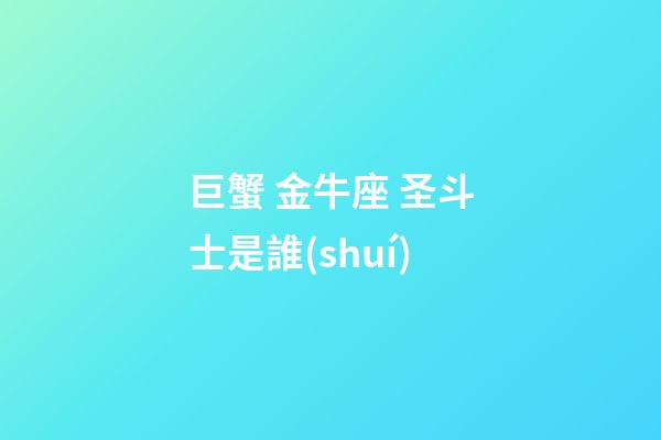 巨蟹 金牛座 圣斗士是誰(shuí)